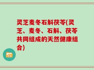 灵芝麦冬石斛茯苓(灵芝、麦冬、石斛、茯苓共同组成的天然健康组合)