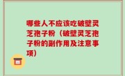 哪些人不应该吃破壁灵芝孢子粉（破壁灵芝孢子粉的副作用及注意事项）