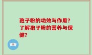 孢子粉的功效与作用？了解孢子粉的营养与保健？