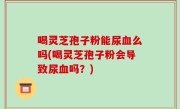 喝灵芝孢子粉能尿血么吗(喝灵芝孢子粉会导致尿血吗？)