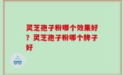 灵芝孢子粉哪个效果好？灵芝孢子粉哪个牌子好