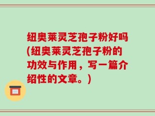 纽奥莱灵芝孢子粉好吗(纽奥莱灵芝孢子粉的功效与作用，写一篇介绍性的文章。)
