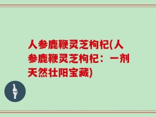 人参鹿鞭灵芝枸杞(人参鹿鞭灵芝枸杞：一剂天然壮阳宝藏)