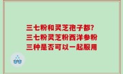 三七粉和灵芝孢子都？三七粉灵芝粉西洋参粉三种是否可以一起服用