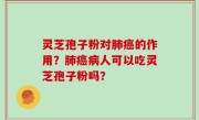 灵芝孢子粉对肺癌的作用？肺癌病人可以吃灵芝孢子粉吗？