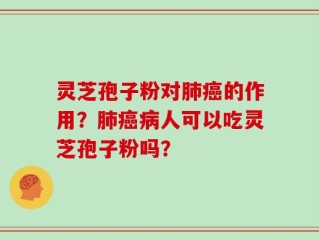灵芝孢子粉对肺癌的作用？肺癌病人可以吃灵芝孢子粉吗？