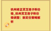杭州修正灵芝孢子粉价格_杭州灵芝孢子粉价格调整：新定价策略解析