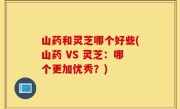 山药和灵芝哪个好些(山药 VS 灵芝：哪个更加优秀？)