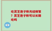 吃灵芝孢子粉月经频繁？灵芝孢子粉可以长期吃吗