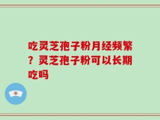 吃灵芝孢子粉月经频繁？灵芝孢子粉可以长期吃吗