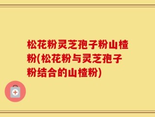松花粉灵芝孢子粉山楂粉(松花粉与灵芝孢子粉结合的山楂粉)