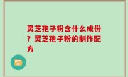灵芝孢子粉含什么成份？灵芝孢子粉的制作配方