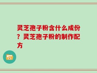 灵芝孢子粉含什么成份？灵芝孢子粉的制作配方