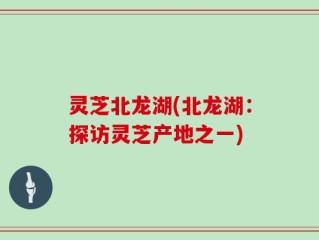 灵芝北龙湖(北龙湖：探访灵芝产地之一)