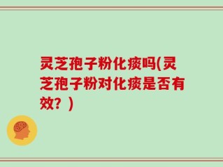 灵芝孢子粉化痰吗(灵芝孢子粉对化痰是否有效？)