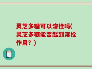 灵芝多糖可以溶栓吗(灵芝多糖能否起到溶栓作用？)