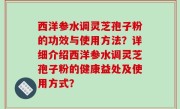 西洋参水调灵芝孢子粉的功效与使用方法？详细介绍西洋参水调灵芝孢子粉的健康益处及使用方式？