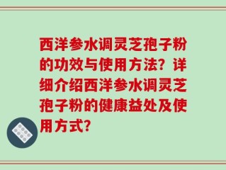 西洋参水调灵芝孢子粉的功效与使用方法？详细介绍西洋参水调灵芝孢子粉的健康益处及使用方式？