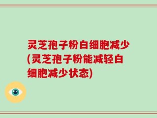 灵芝孢子粉白细胞减少(灵芝孢子粉能减轻白细胞减少状态)