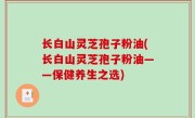 长白山灵芝孢子粉油(长白山灵芝孢子粉油——保健养生之选)