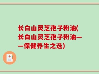 长白山灵芝孢子粉油(长白山灵芝孢子粉油——保健养生之选)