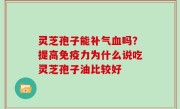 灵芝孢子能补气血吗？提高免疫力为什么说吃灵芝孢子油比较好