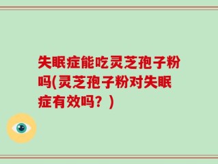 失眠症能吃灵芝孢子粉吗(灵芝孢子粉对失眠症有效吗？)