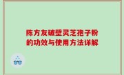 陈方友破壁灵芝孢子粉的功效与使用方法详解