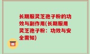 长期服灵芝孢子粉的功效与副作用(长期服用灵芝孢子粉：功效与安全需知)