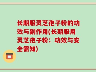 长期服灵芝孢子粉的功效与副作用(长期服用灵芝孢子粉：功效与安全需知)