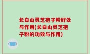 长白山灵芝孢子粉好处与作用(长白山灵芝孢子粉的功效与作用)