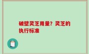 破壁灵芝用量？灵芝的执行标准