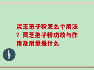 灵芝孢子粉怎么个用法？灵芝孢子粉功效与作用及用量是什么