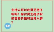 主持人可以吃灵芝孢子粉吗？探讨灵芝孢子粉的营养价值和适用人群？