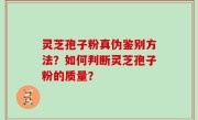 灵芝孢子粉真伪鉴别方法？如何判断灵芝孢子粉的质量？