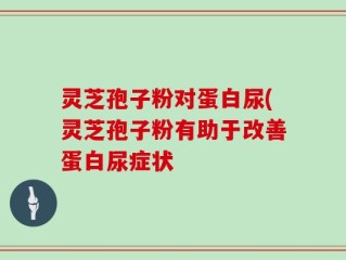 灵芝孢子粉对蛋白尿(灵芝孢子粉有助于改善蛋白尿症状