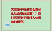 灵芝孢子粉是否会影响化验白带的结果？？探讨灵芝孢子粉对人体影响的研究？