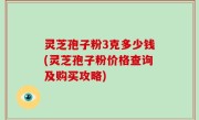 灵芝孢子粉3克多少钱(灵芝孢子粉价格查询及购买攻略)
