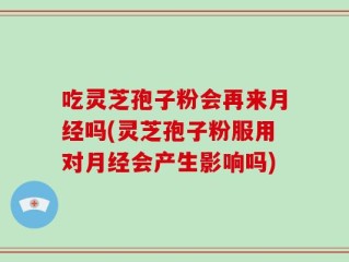 吃灵芝孢子粉会再来月经吗(灵芝孢子粉服用对月经会产生影响吗)