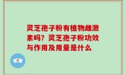 灵芝孢子粉有植物雌激素吗？灵芝孢子粉功效与作用及用量是什么