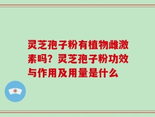 灵芝孢子粉有植物雌激素吗？灵芝孢子粉功效与作用及用量是什么