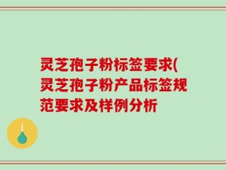 灵芝孢子粉标签要求(灵芝孢子粉产品标签规范要求及样例分析