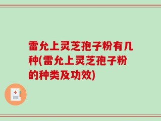 雷允上灵芝孢子粉有几种(雷允上灵芝孢子粉的种类及功效)