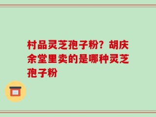 村品灵芝孢子粉？胡庆余堂里卖的是哪种灵芝孢子粉