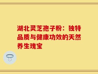 湖北灵芝孢子粉：独特品质与健康功效的天然养生瑰宝