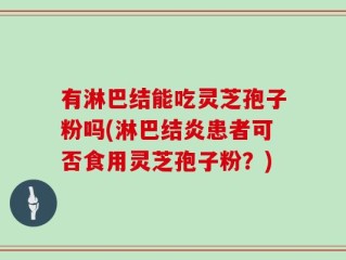 有淋巴结能吃灵芝孢子粉吗(淋巴结炎患者可否食用灵芝孢子粉？)