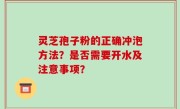 灵芝孢子粉的正确冲泡方法？是否需要开水及注意事项？
