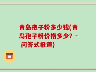 青岛孢子粉多少钱(青岛孢子粉价格多少？- 问答式报道)