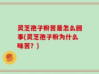 灵芝孢子粉苦是怎么回事(灵芝孢子粉为什么味苦？)