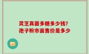 灵芝真菌多糖多少钱？孢子粉市面售价是多少